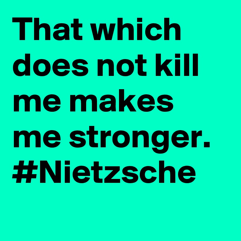 That which does not kill me makes me stronger. #Nietzsche