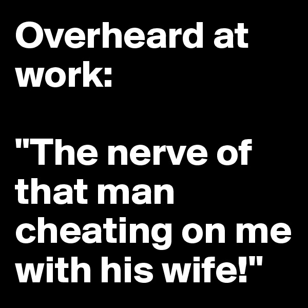 Overheard at work:

"The nerve of that man cheating on me with his wife!"