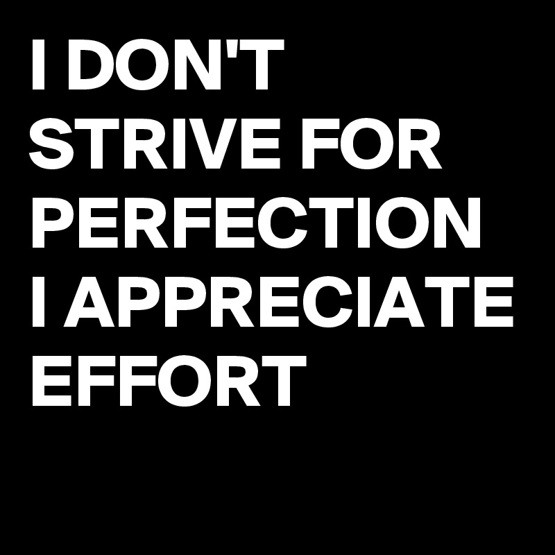 I DON'T STRIVE FOR PERFECTION I APPRECIATE EFFORT
