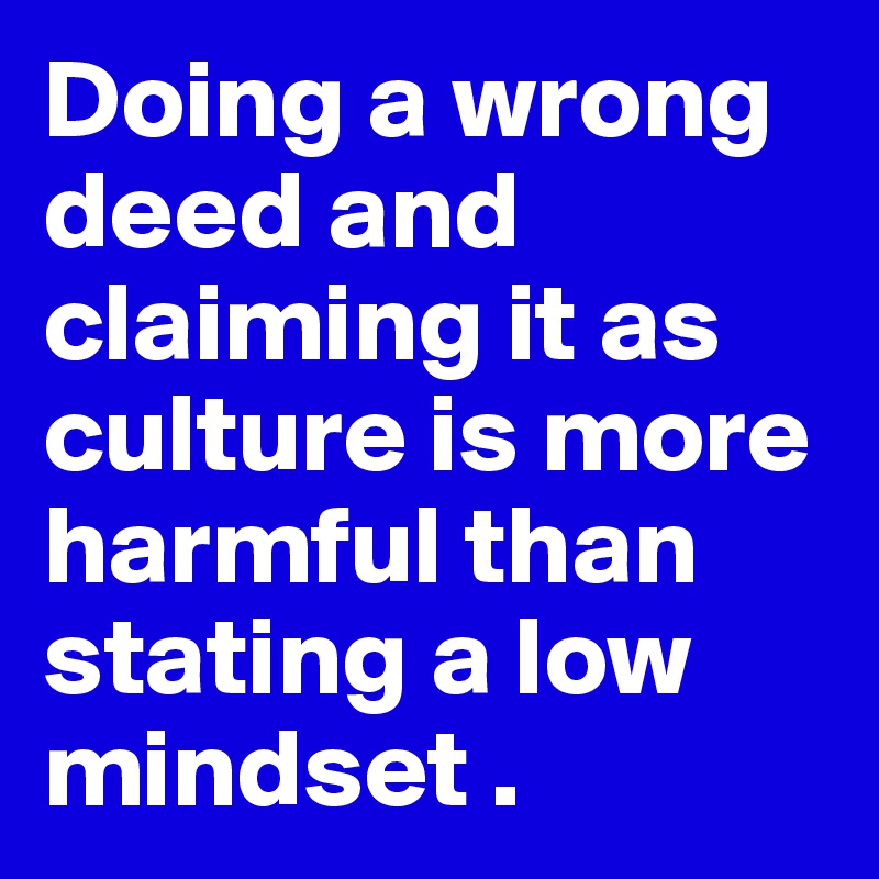 Doing a wrong deed and claiming it as culture is more harmful than stating a low mindset . 