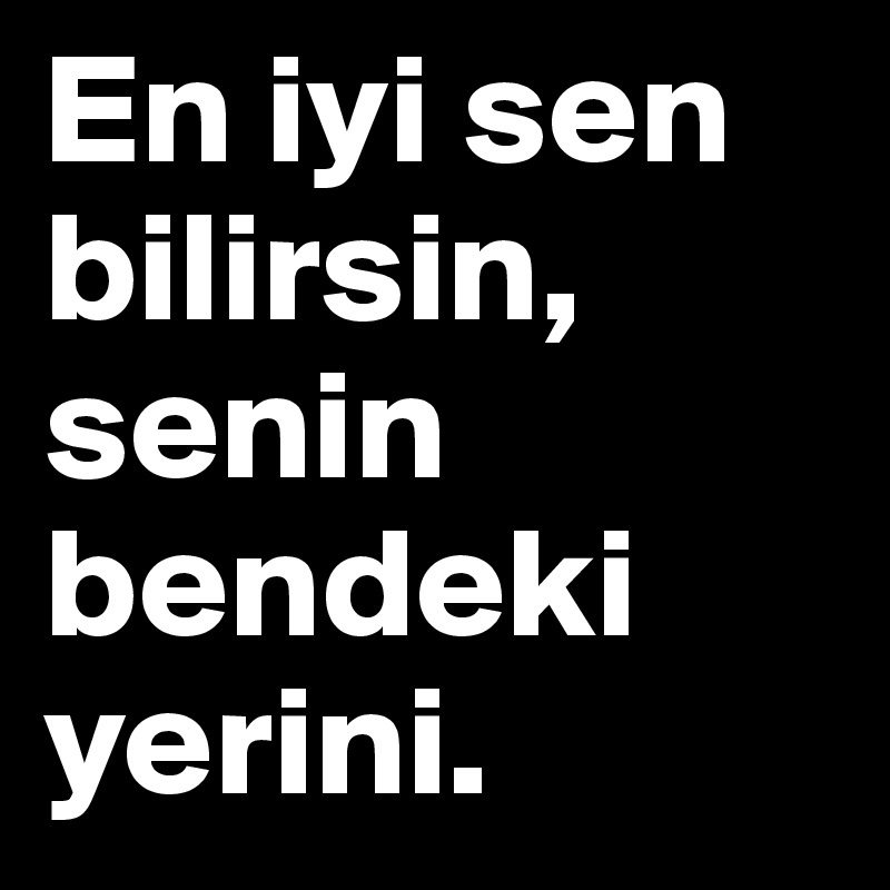 En iyi sen bilirsin, senin bendeki yerini. 