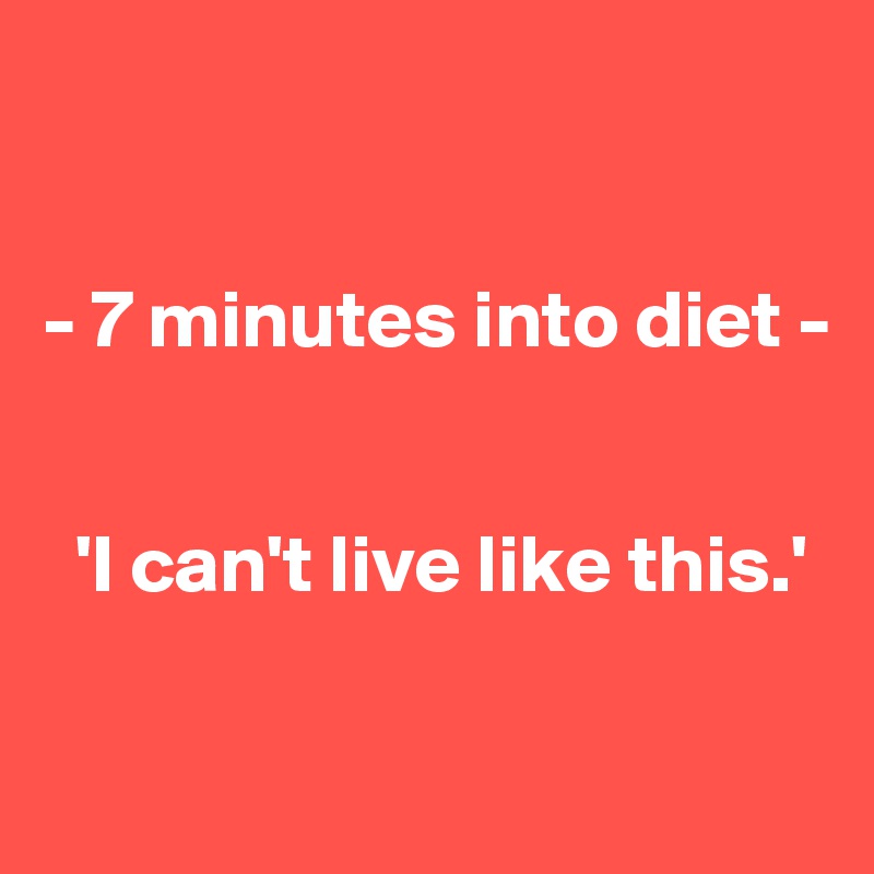 


- 7 minutes into diet - 


  'I can't live like this.'

