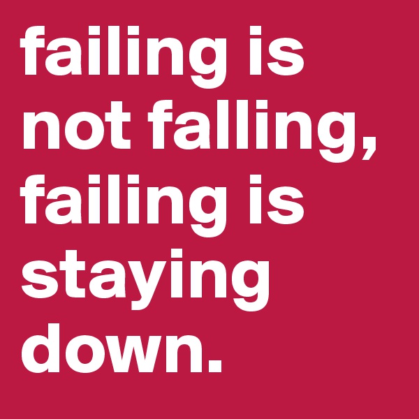 failing is not falling, failing is staying down.