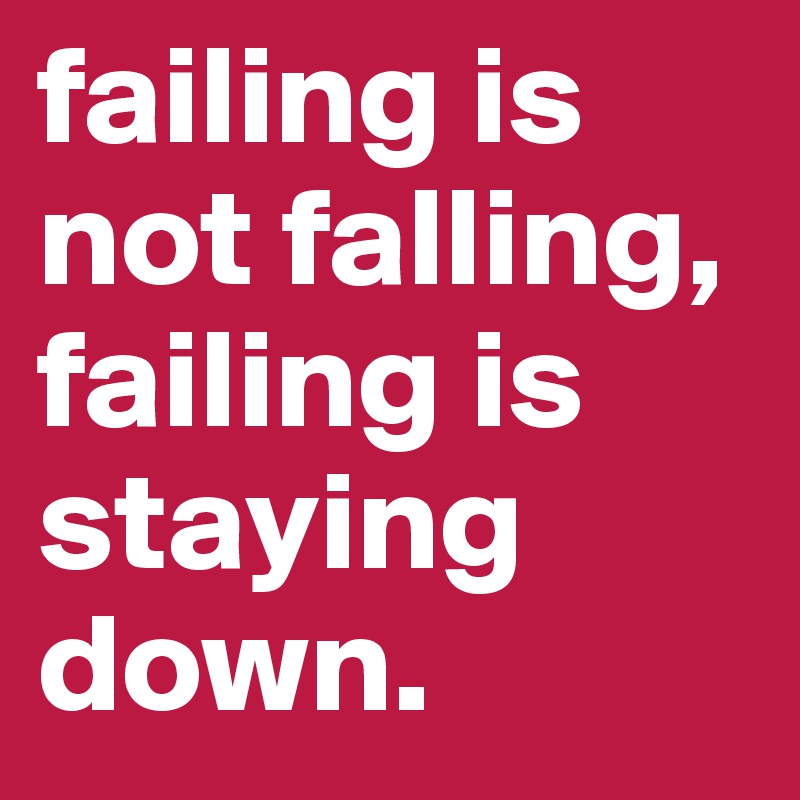 failing is not falling, failing is staying down.