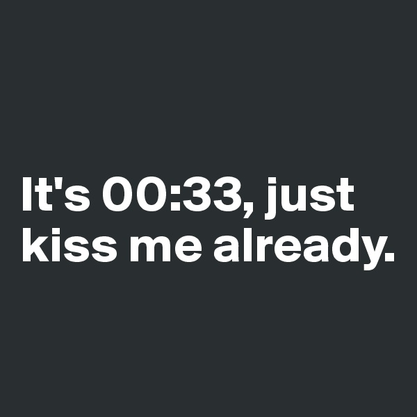 


It's 00:33, just kiss me already. 

