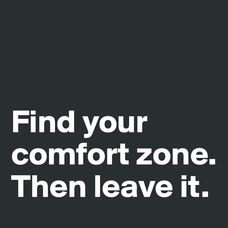 


Find your comfort zone. 
Then leave it. 