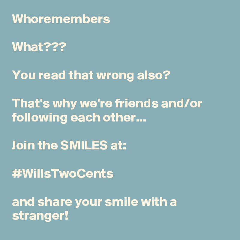 Whoremembers

What???

You read that wrong also? 

That's why we're friends and/or following each other...

Join the SMILES at: 

#WillsTwoCents
 
and share your smile with a stranger!