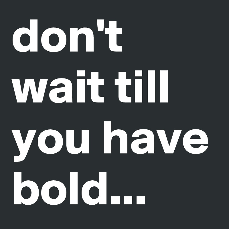 don't wait till you have bold...