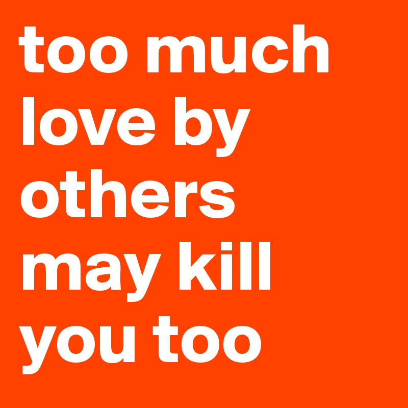 too much love by others may kill you too