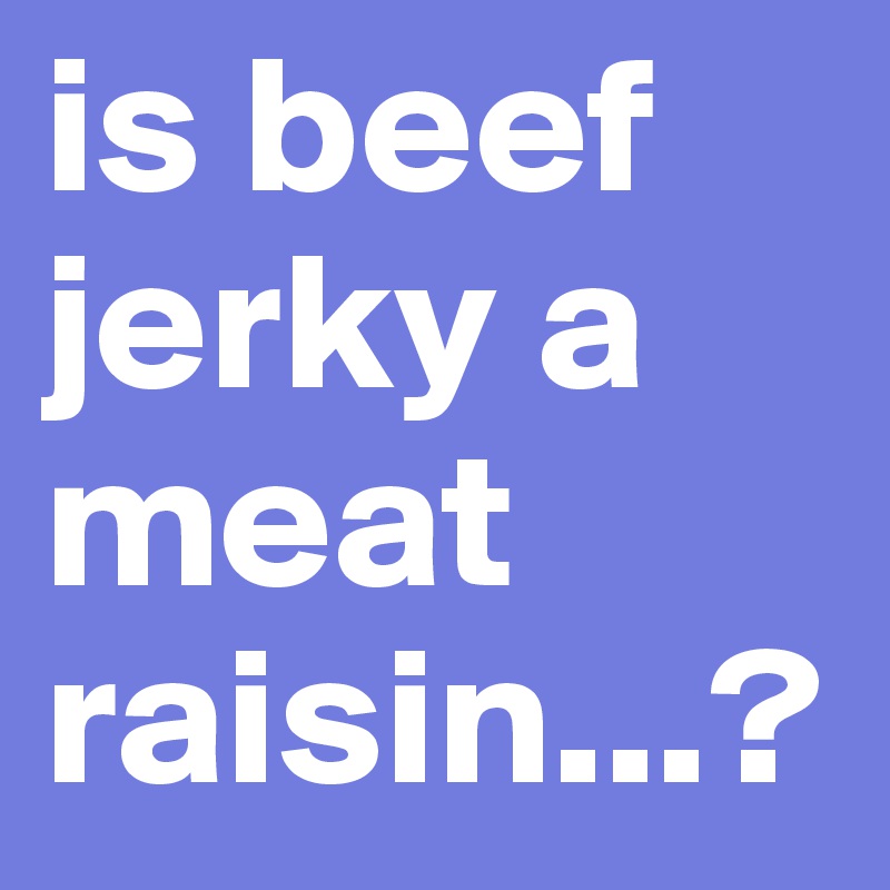 is beef jerky a meat raisin...?