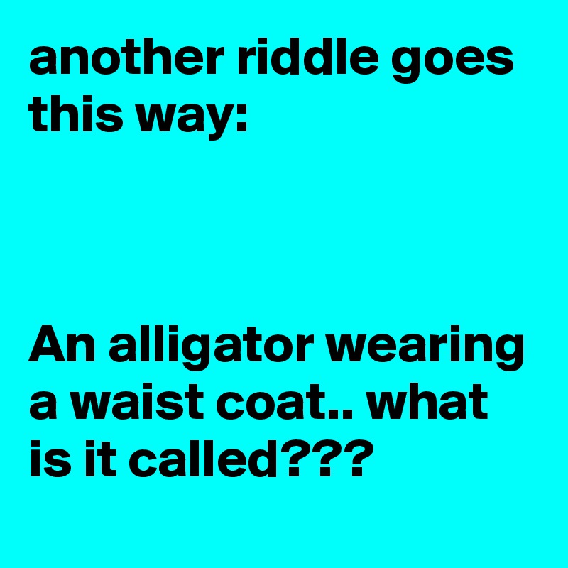 another riddle goes this way:



An alligator wearing a waist coat.. what is it called??? 