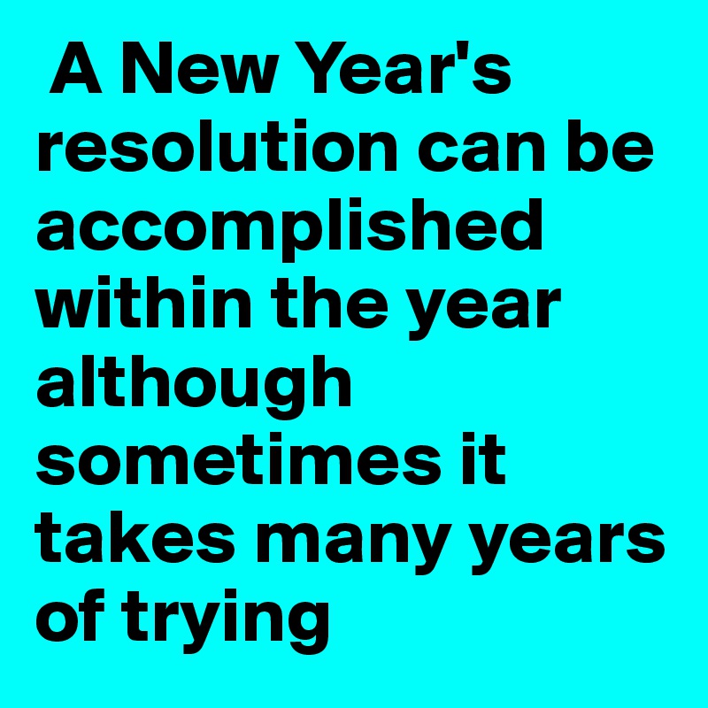  A New Year's resolution can be accomplished within the year although sometimes it takes many years of trying
