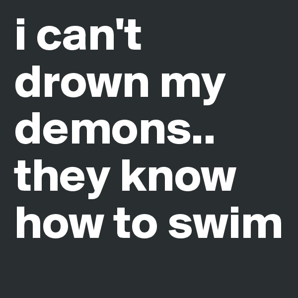 i can't drown my demons.. they know how to swim
