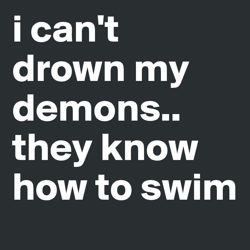 i can't drown my demons.. they know how to swim