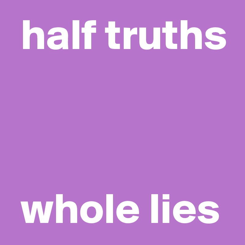  half truths

   

 whole lies