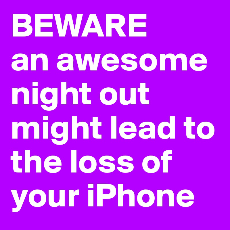 BEWARE
an awesome night out might lead to the loss of your iPhone