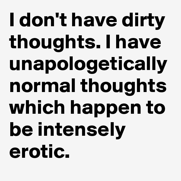 I don't have dirty thoughts. I have unapologetically normal thoughts which happen to be intensely erotic. 