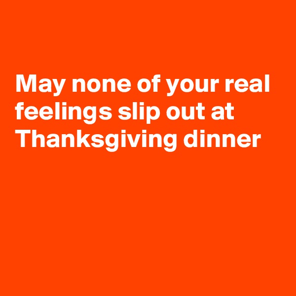 

May none of your real feelings slip out at Thanksgiving dinner



