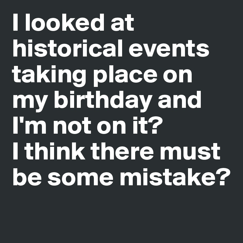 I looked at historical events taking place on my birthday and I'm not on it? 
I think there must be some mistake? 
