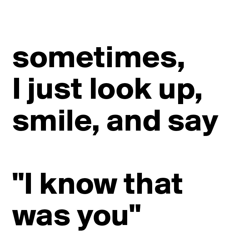 
sometimes, 
I just look up, smile, and say

"I know that was you"