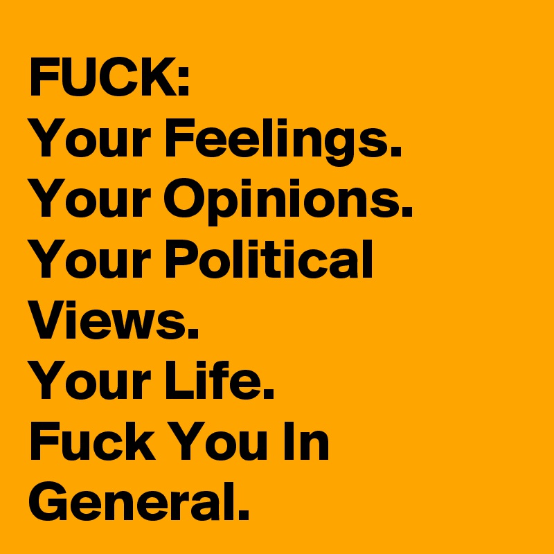 FUCK:
Your Feelings.
Your Opinions.
Your Political Views.
Your Life. 
Fuck You In General.