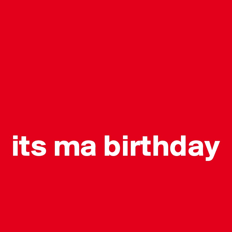 



its ma birthday
