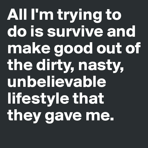 All I'm trying to do is survive and make good out of the dirty, nasty, unbelievable lifestyle that they gave me. 