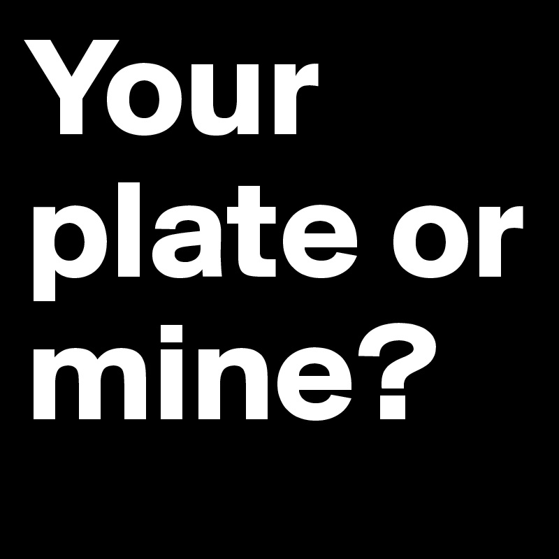 Your plate or mine?