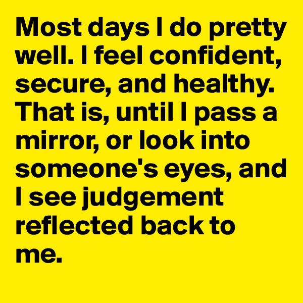 Most days I do pretty well. I feel confident, secure, and healthy. That is, until I pass a mirror, or look into someone's eyes, and I see judgement reflected back to me. 
