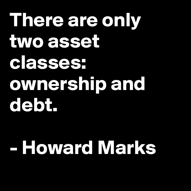 There are only two asset classes: ownership and debt.

- Howard Marks
