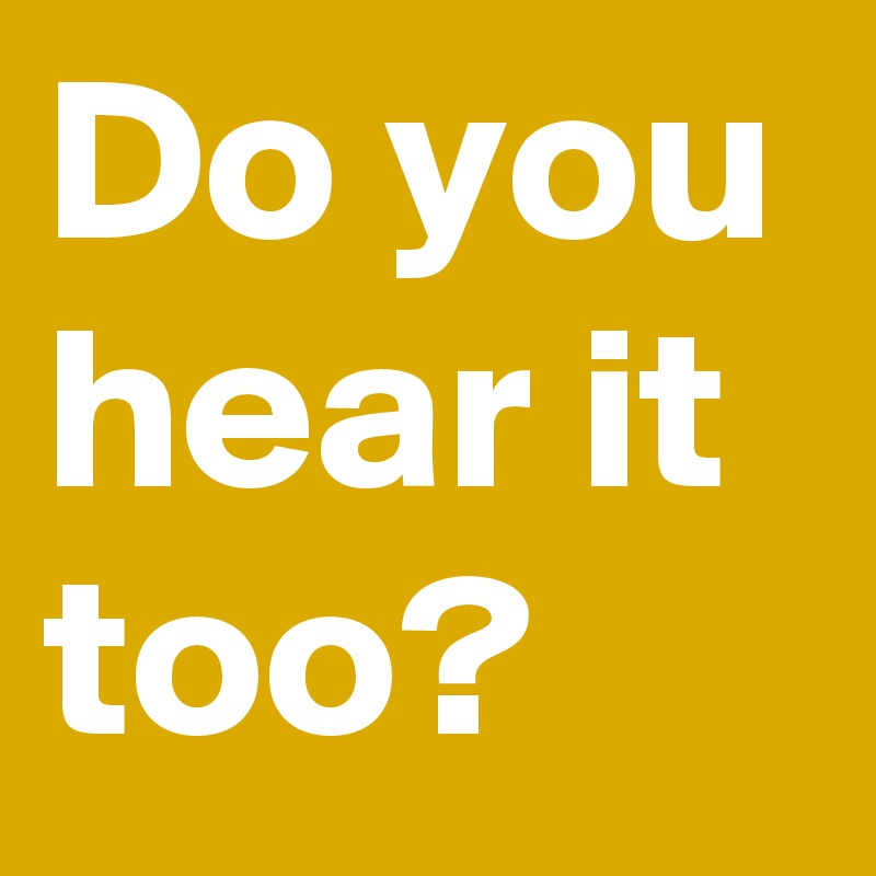 Do you hear it too?
