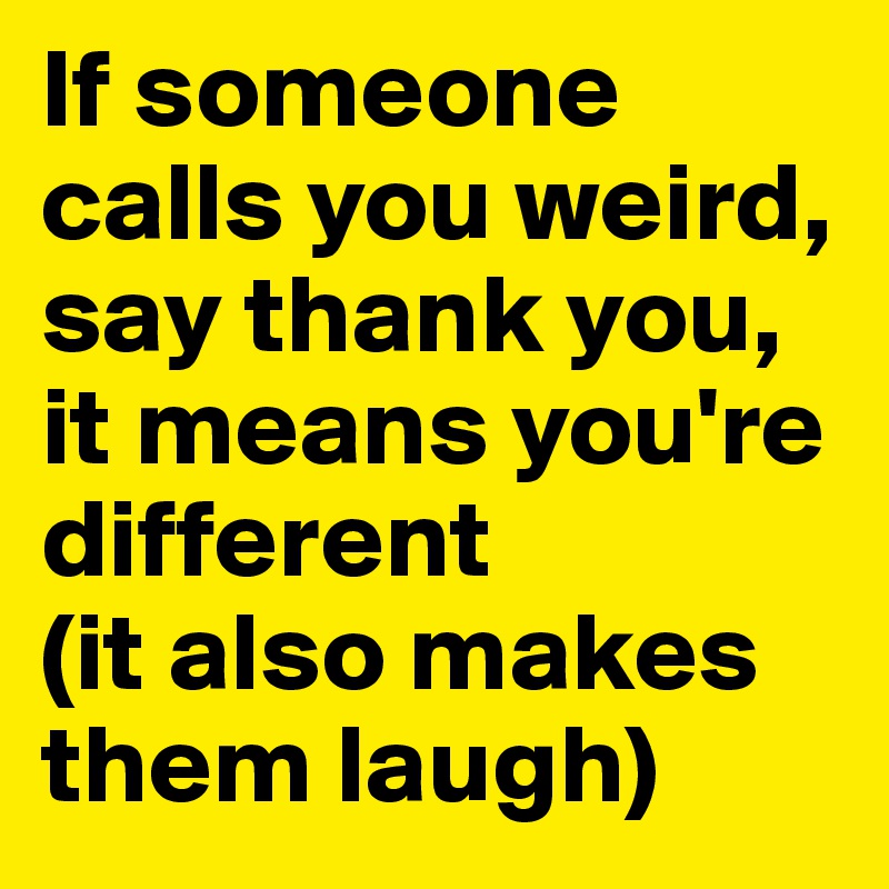 If someone calls you weird, say thank you, it means you're different 
(it also makes them laugh)