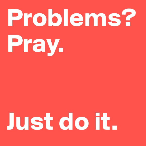 Problems?
Pray.


Just do it.