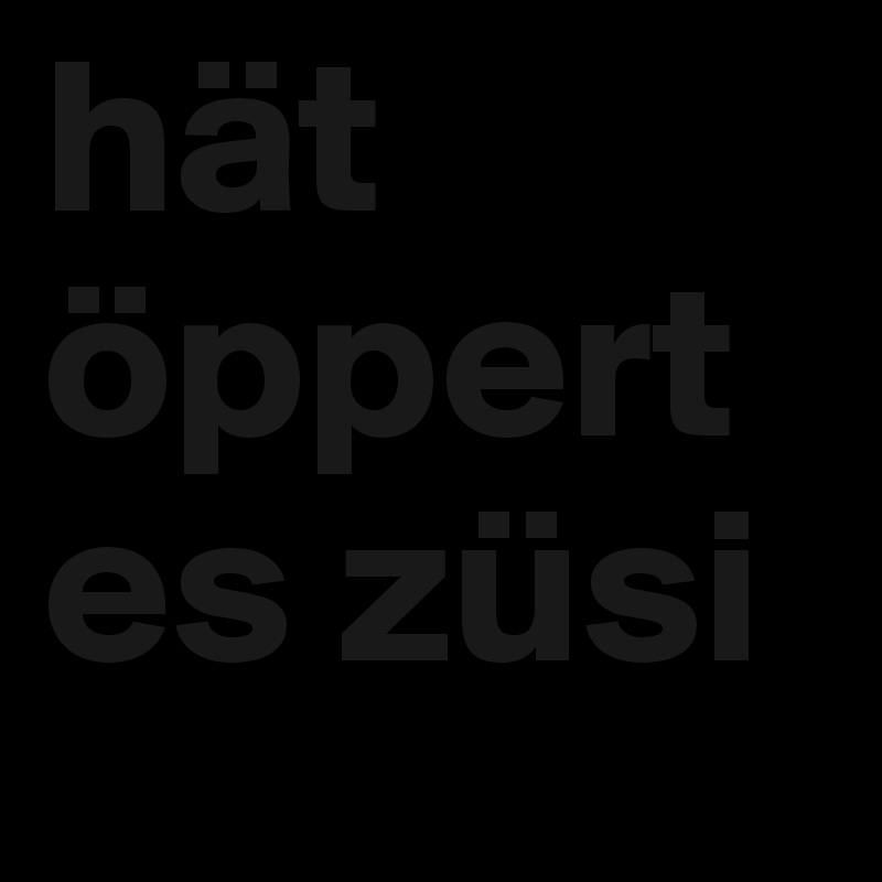 hät öppert es züsi