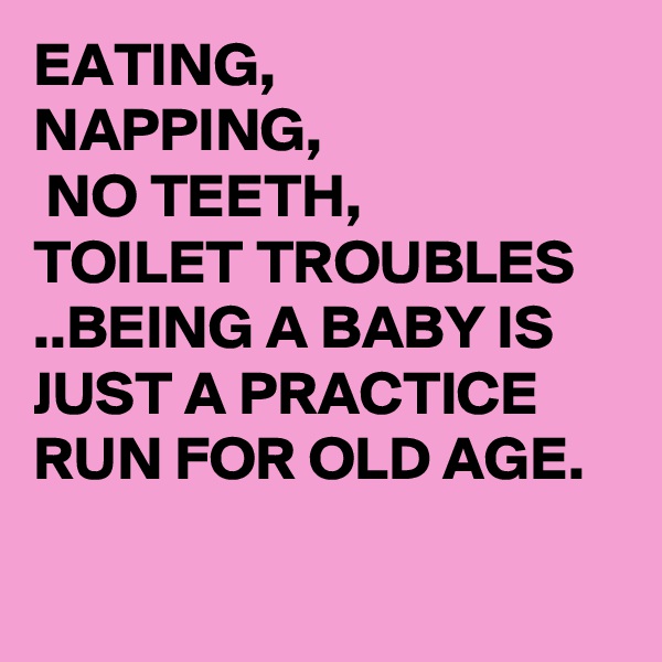 EATING, 
NAPPING,
 NO TEETH, 
TOILET TROUBLES
..BEING A BABY IS JUST A PRACTICE RUN FOR OLD AGE.

