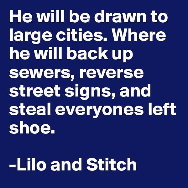He will be drawn to large cities. Where he will back up sewers, reverse street signs, and steal everyones left shoe. 

-Lilo and Stitch 