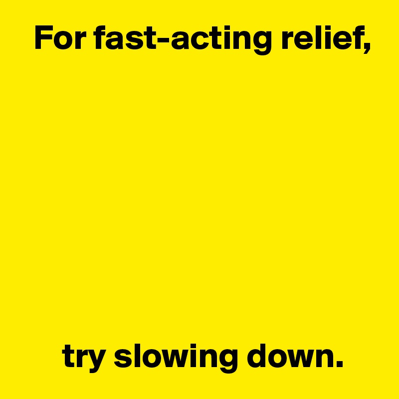   For fast-acting relief,








      try slowing down.