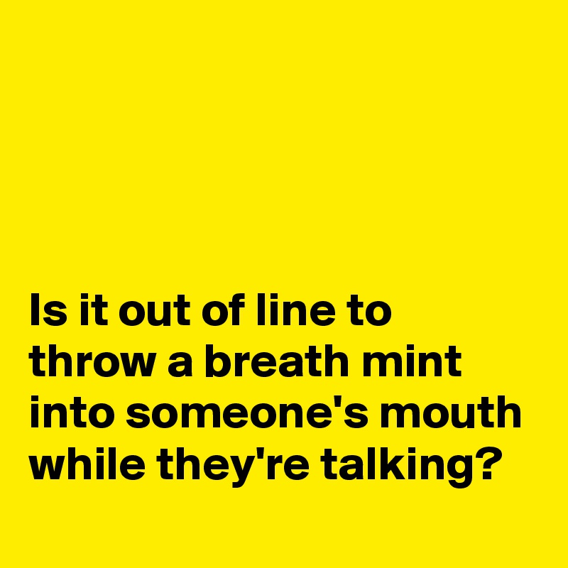 




Is it out of line to throw a breath mint into someone's mouth while they're talking?