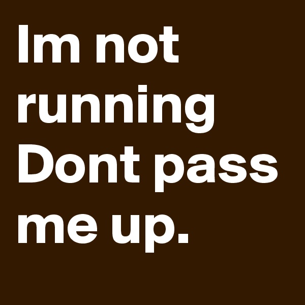 Im not running 
Dont pass me up.