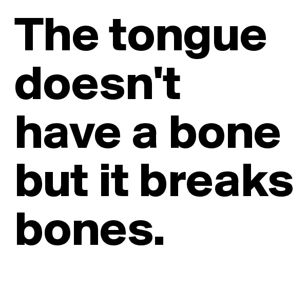 The tongue doesn't have a bone but it breaks bones. 