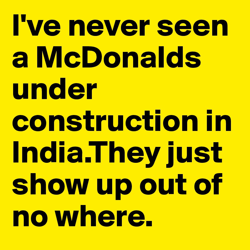 I've never seen a McDonalds under construction in India.They just show up out of no where.