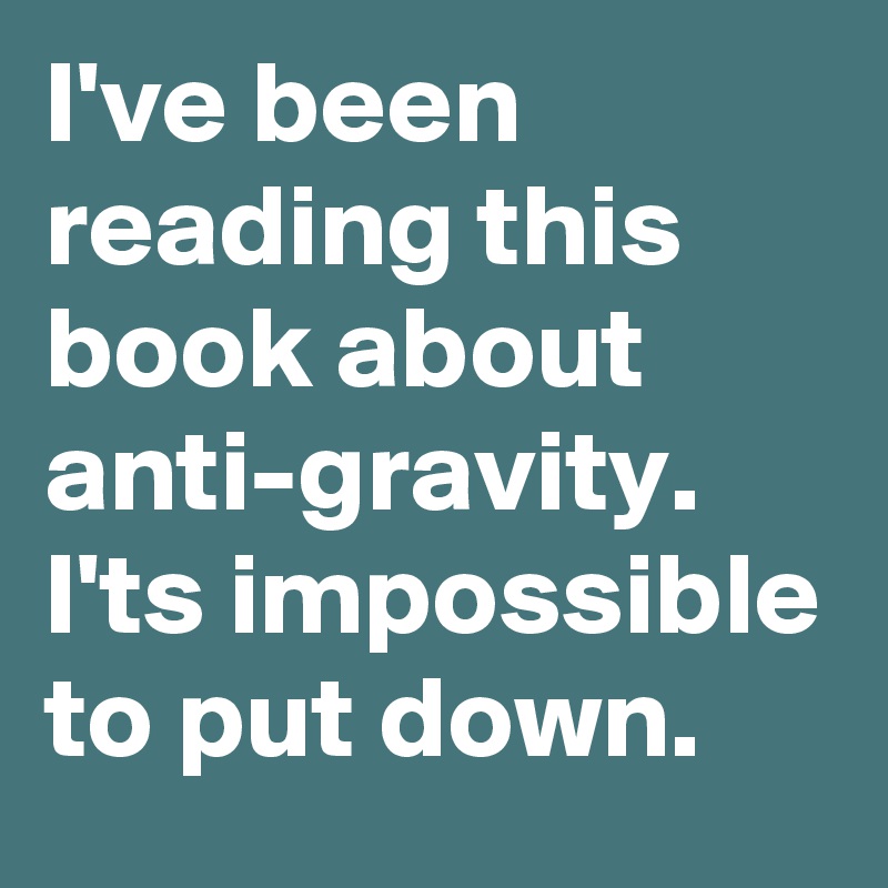 I've been reading this book about anti-gravity.
I'ts impossible to put down.
