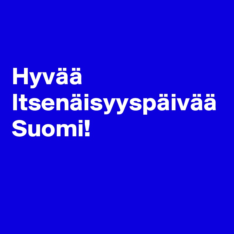 

Hyvää Itsenäisyyspäivää
Suomi!