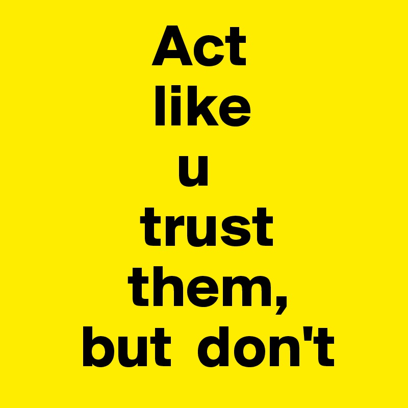            Act 
           like 
             u 
          trust 
         them,
     but  don't