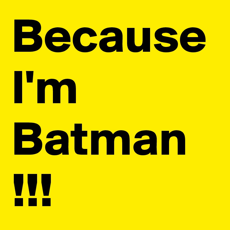 Because I'm Batman !!!