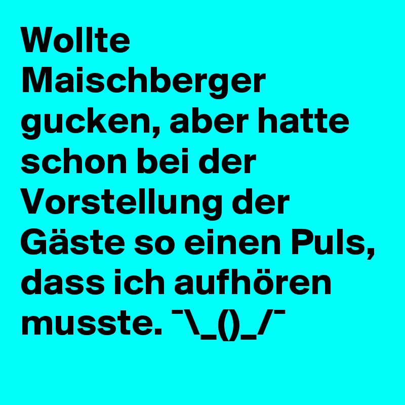 Wollte Maischberger gucken, aber hatte schon bei der Vorstellung der Gäste so einen Puls, dass ich aufhören musste. ¯\_(?)_/¯