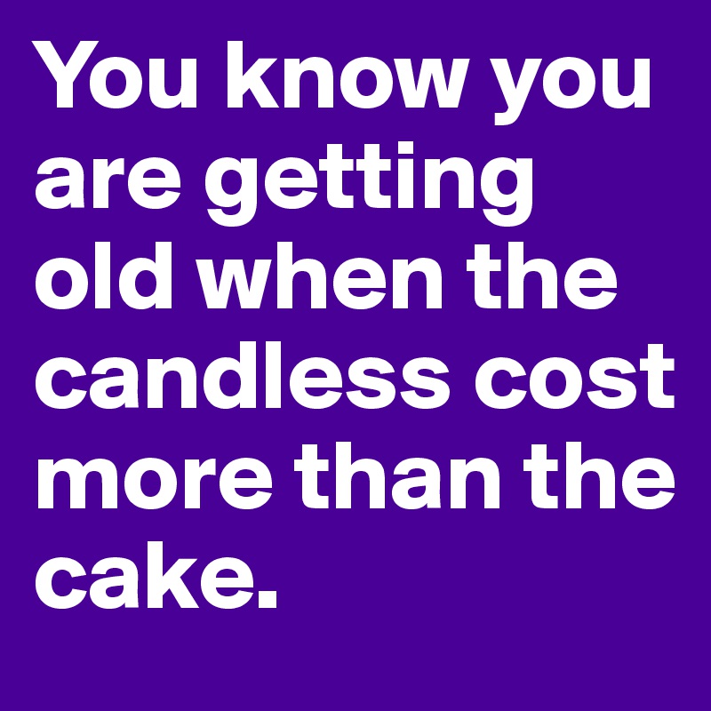You know you are getting old when the candless cost more than the cake.