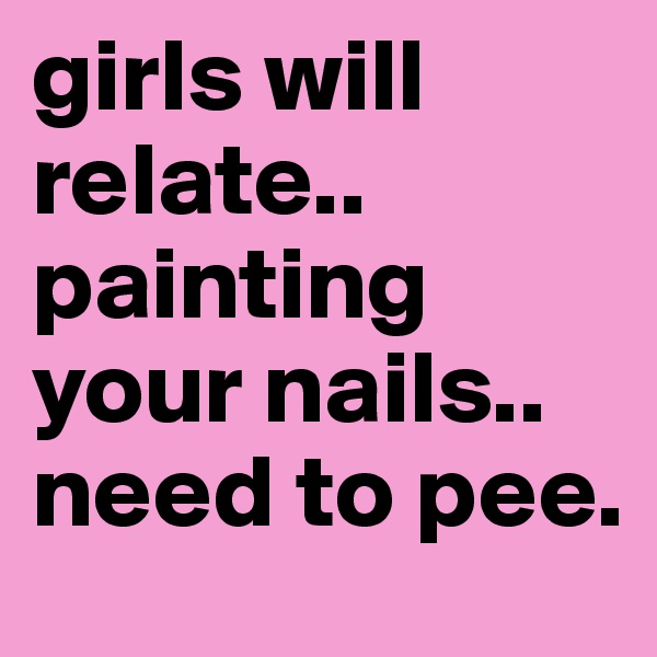 girls will relate.. painting your nails.. need to pee. 