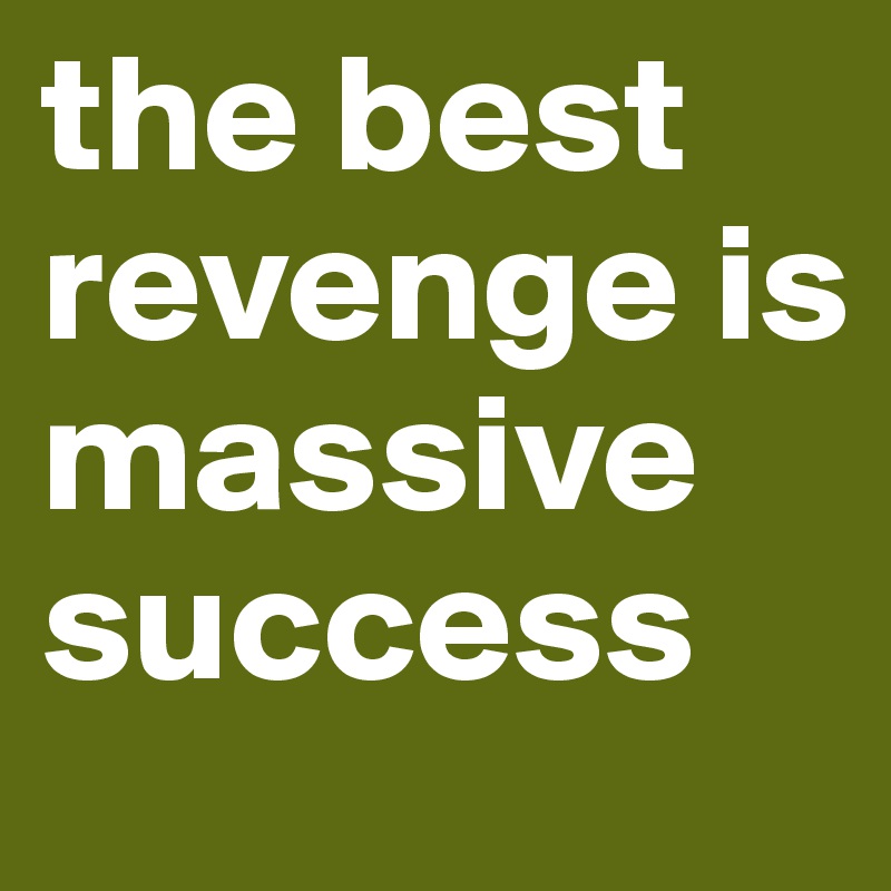 the best revenge is massive success