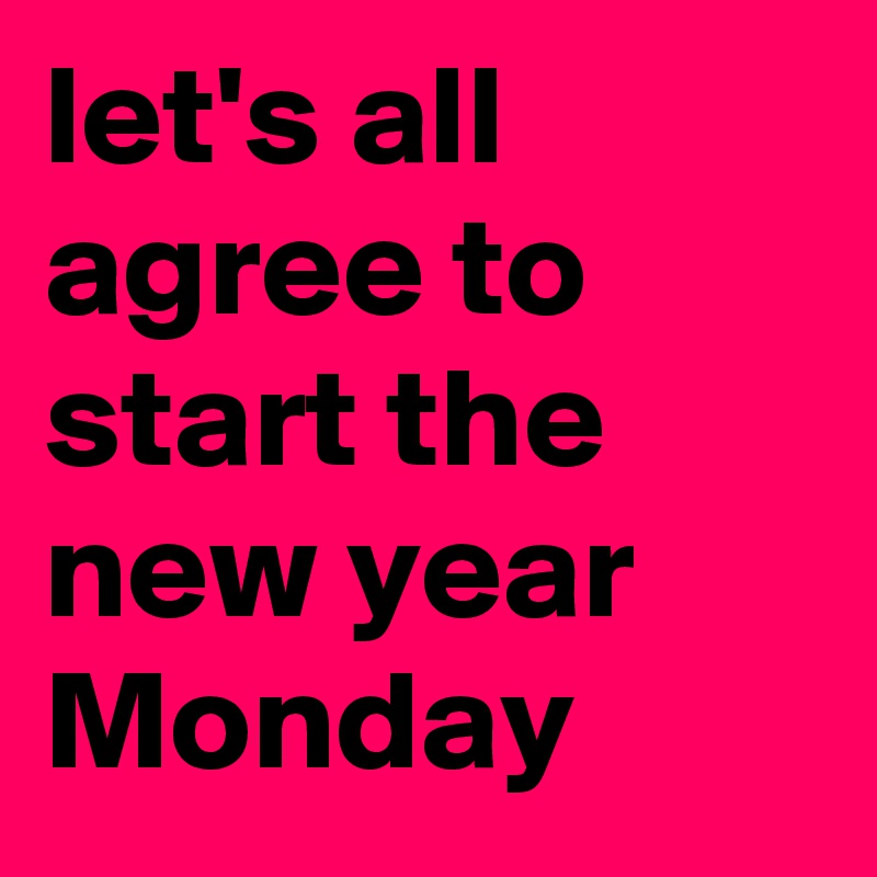 let's all agree to start the new year Monday